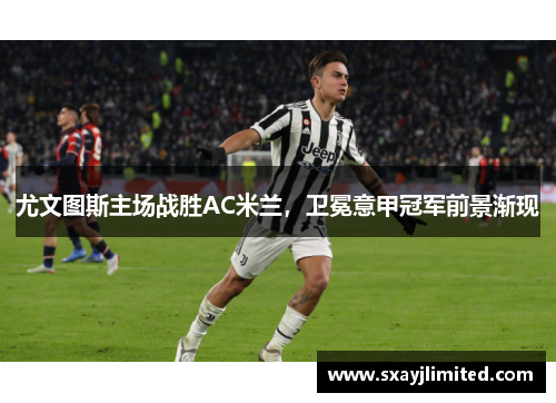 尤文图斯主场战胜AC米兰，卫冕意甲冠军前景渐现