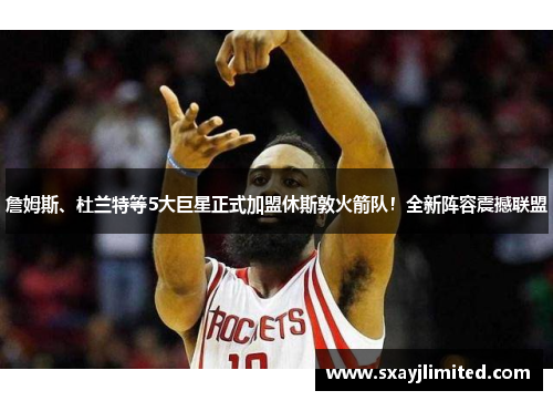 詹姆斯、杜兰特等5大巨星正式加盟休斯敦火箭队！全新阵容震撼联盟