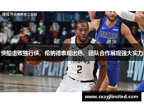 快船击败独行侠，伦纳德表现出色，团队合作展现强大实力