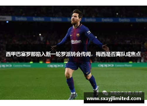 西甲巴塞罗那陷入新一轮罗派转会传闻，梅西是否离队成焦点