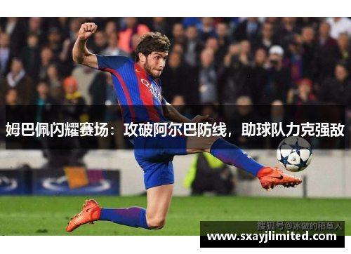 姆巴佩闪耀赛场：攻破阿尔巴防线，助球队力克强敌